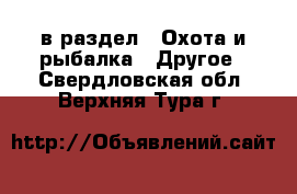 в раздел : Охота и рыбалка » Другое . Свердловская обл.,Верхняя Тура г.